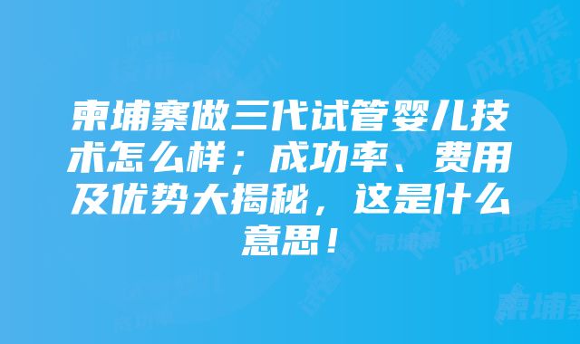 柬埔寨做三代试管婴儿技术怎么样；成功率、费用及优势大揭秘，这是什么意思！