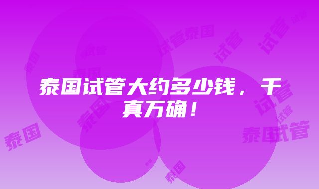 泰国试管大约多少钱，千真万确！