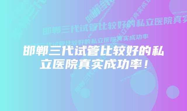 邯郸三代试管比较好的私立医院真实成功率！