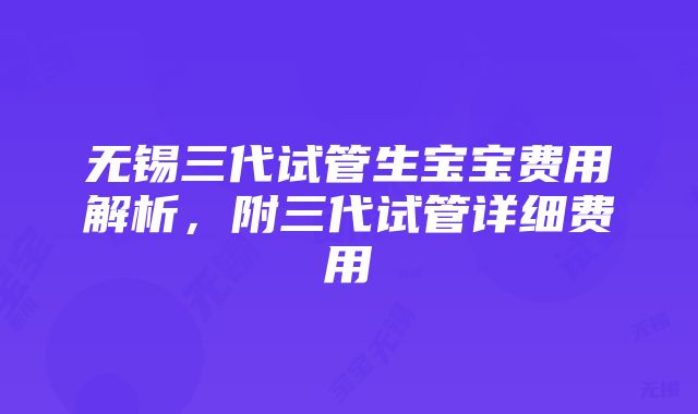 无锡三代试管生宝宝费用解析，附三代试管详细费用