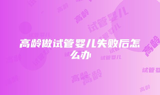 高龄做试管婴儿失败后怎么办