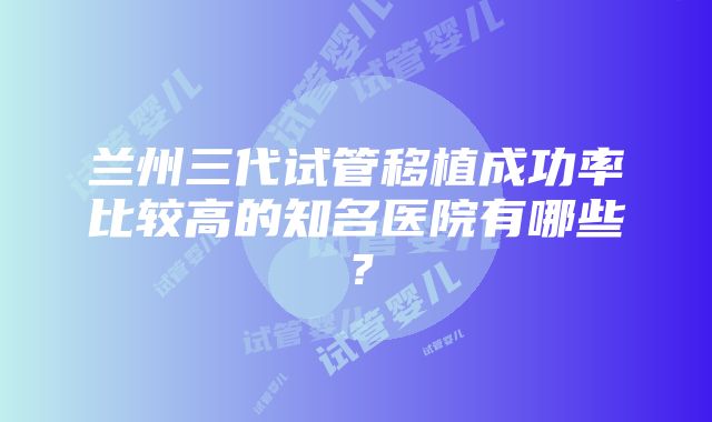 兰州三代试管移植成功率比较高的知名医院有哪些？