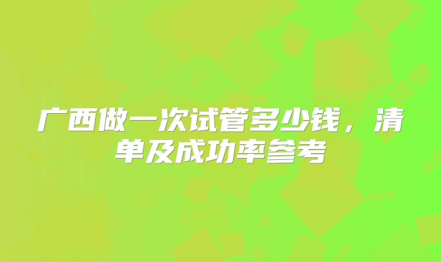 广西做一次试管多少钱，清单及成功率参考