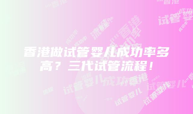 香港做试管婴儿成功率多高？三代试管流程！