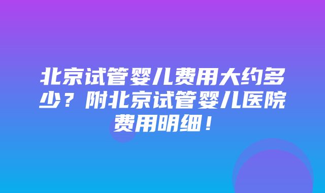 北京试管婴儿费用大约多少？附北京试管婴儿医院费用明细！