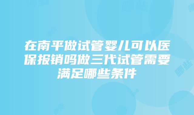 在南平做试管婴儿可以医保报销吗做三代试管需要满足哪些条件