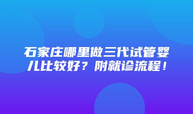 石家庄哪里做三代试管婴儿比较好？附就诊流程！