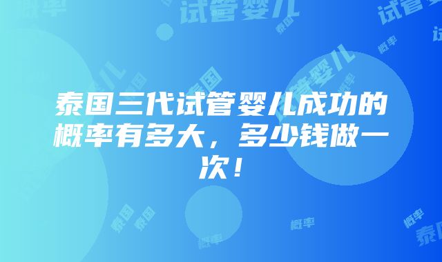 泰国三代试管婴儿成功的概率有多大，多少钱做一次！