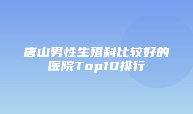 唐山男性生殖科比较好的医院Top10排行