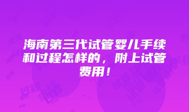 海南第三代试管婴儿手续和过程怎样的，附上试管费用！