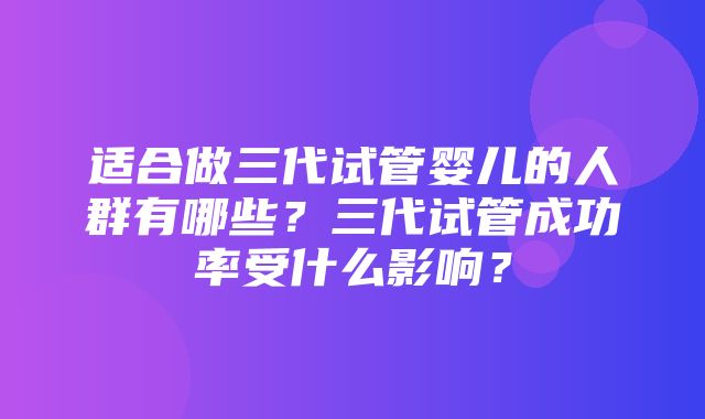 适合做三代试管婴儿的人群有哪些？三代试管成功率受什么影响？