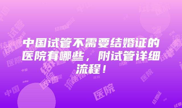 中国试管不需要结婚证的医院有哪些，附试管详细流程！