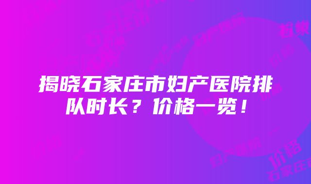 揭晓石家庄市妇产医院排队时长？价格一览！