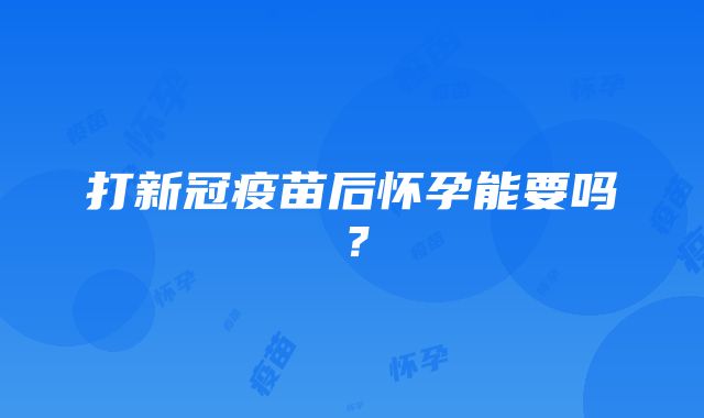 打新冠疫苗后怀孕能要吗？