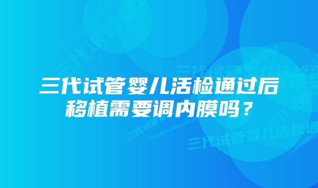 三代试管婴儿活检通过后移植需要调内膜吗？