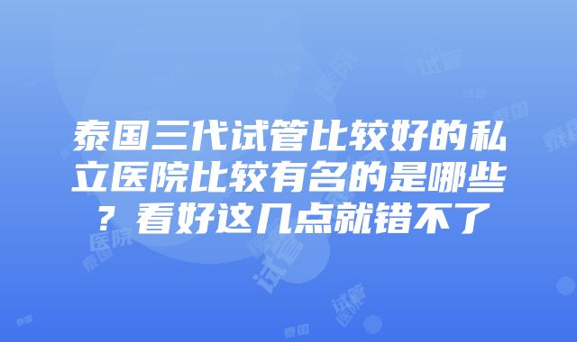 泰国三代试管比较好的私立医院比较有名的是哪些？看好这几点就错不了