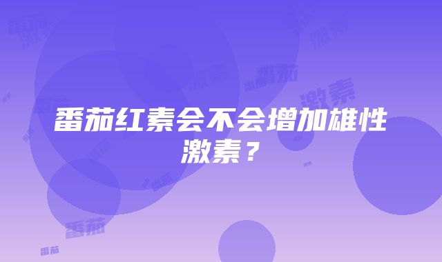 番茄红素会不会增加雄性激素？