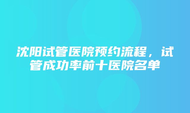 沈阳试管医院预约流程，试管成功率前十医院名单