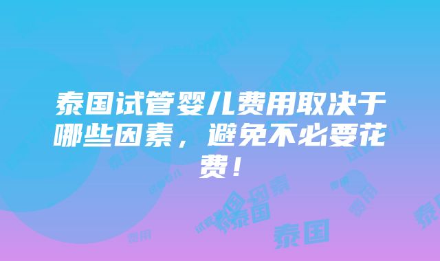 泰国试管婴儿费用取决于哪些因素，避免不必要花费！