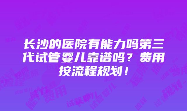 长沙的医院有能力吗第三代试管婴儿靠谱吗？费用按流程规划！