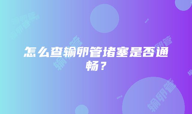 怎么查输卵管堵塞是否通畅？