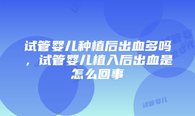 试管婴儿种植后出血多吗，试管婴儿植入后出血是怎么回事