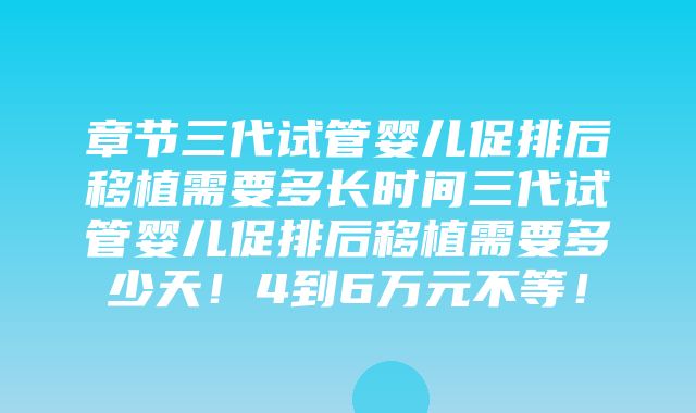 章节三代试管婴儿促排后移植需要多长时间三代试管婴儿促排后移植需要多少天！4到6万元不等！