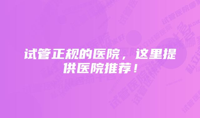 试管正规的医院，这里提供医院推荐！