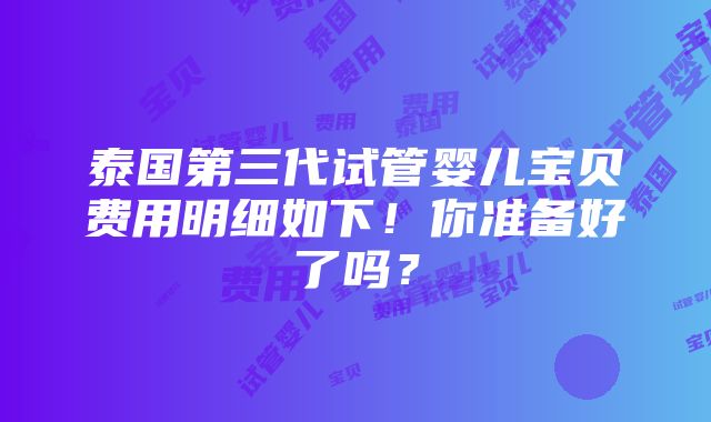 泰国第三代试管婴儿宝贝费用明细如下！你准备好了吗？