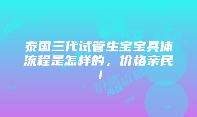 泰国三代试管生宝宝具体流程是怎样的，价格亲民！