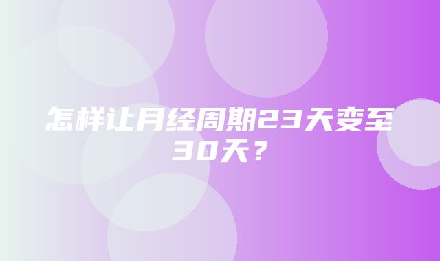 怎样让月经周期23天变至30天？