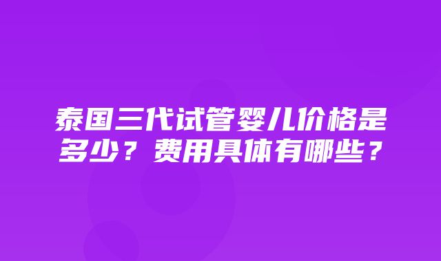 泰国三代试管婴儿价格是多少？费用具体有哪些？