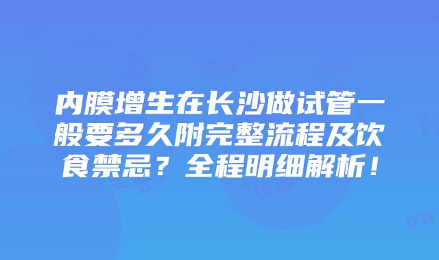 内膜增生在长沙做试管一般要多久附完整流程及饮食禁忌？全程明细解析！