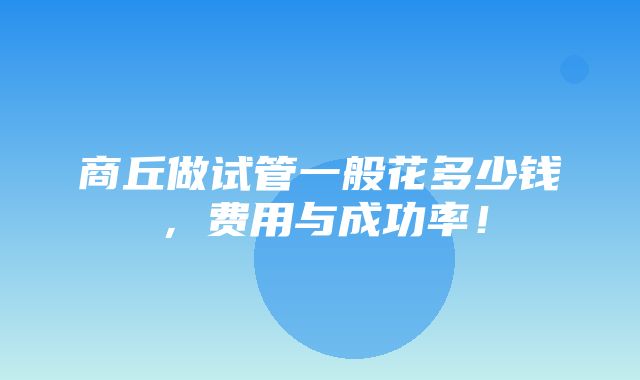 商丘做试管一般花多少钱，费用与成功率！