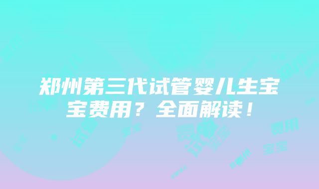 郑州第三代试管婴儿生宝宝费用？全面解读！