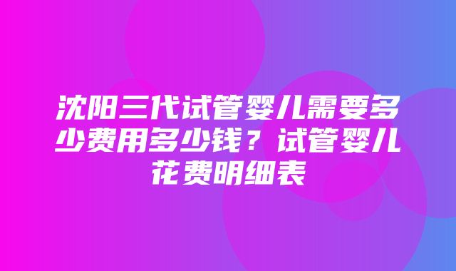 沈阳三代试管婴儿需要多少费用多少钱？试管婴儿花费明细表