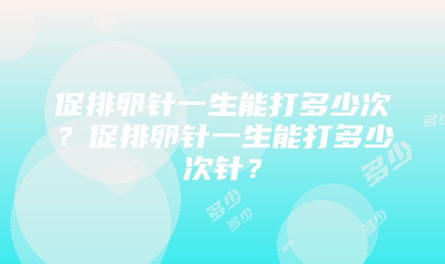 促排卵针一生能打多少次？促排卵针一生能打多少次针？