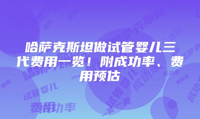 哈萨克斯坦做试管婴儿三代费用一览！附成功率、费用预估