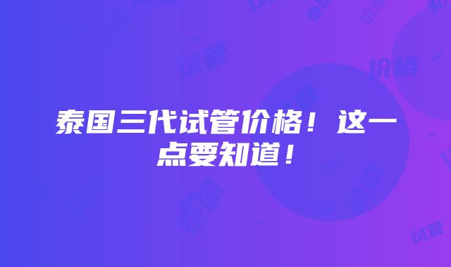 泰国三代试管价格！这一点要知道！