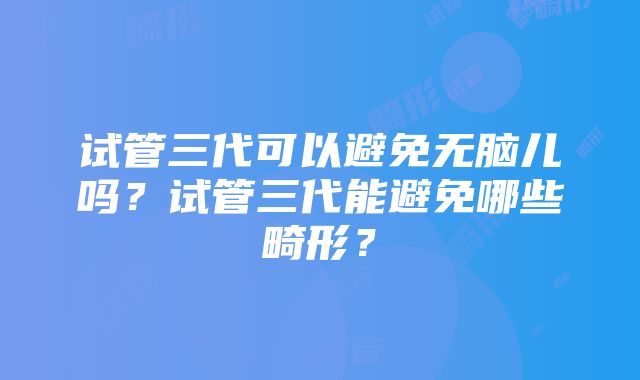 试管三代可以避免无脑儿吗？试管三代能避免哪些畸形？