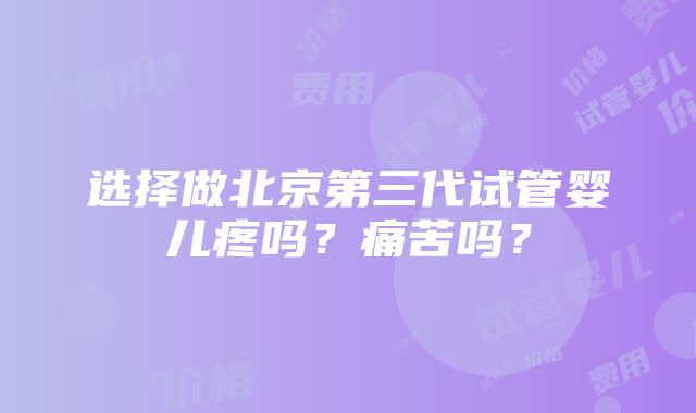 选择做北京第三代试管婴儿疼吗？痛苦吗？