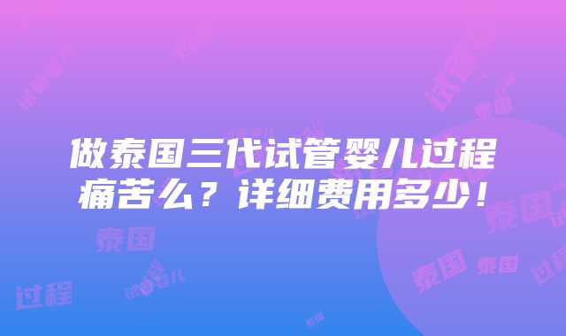 做泰国三代试管婴儿过程痛苦么？详细费用多少！