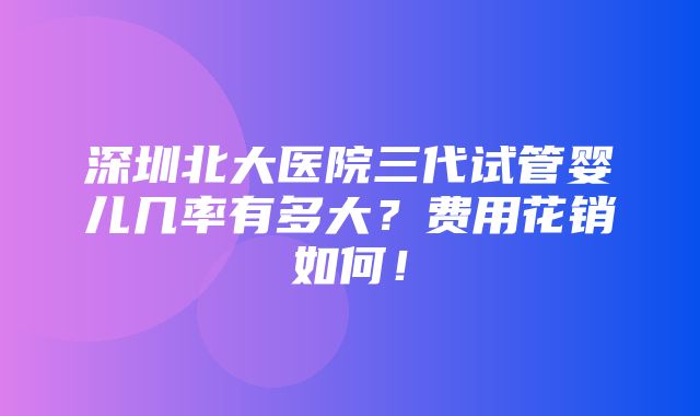 深圳北大医院三代试管婴儿几率有多大？费用花销如何！