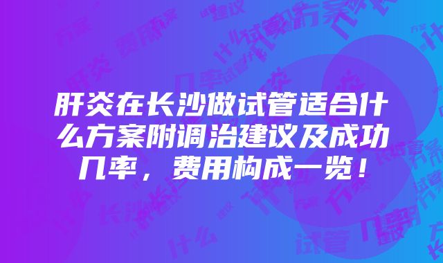 肝炎在长沙做试管适合什么方案附调治建议及成功几率，费用构成一览！