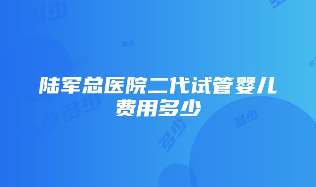 陆军总医院二代试管婴儿费用多少