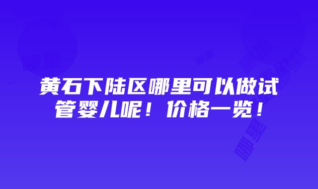 黄石下陆区哪里可以做试管婴儿呢！价格一览！