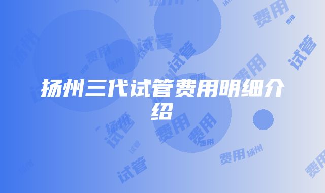 扬州三代试管费用明细介绍