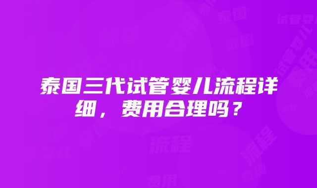 泰国三代试管婴儿流程详细，费用合理吗？