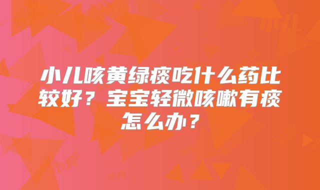 小儿咳黄绿痰吃什么药比较好？宝宝轻微咳嗽有痰怎么办？