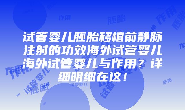 试管婴儿胚胎移植前静脉注射的功效海外试管婴儿海外试管婴儿与作用？详细明细在这！